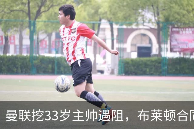 曼联挖33岁主帅遇阻，布莱顿合同锁到2029年