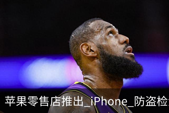 苹果零售店推出 iPhone 防盗检测设备：无需拆封即可检查手机是否完整 减少退货欺诈